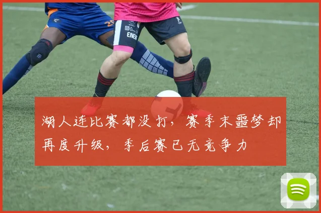 湖人连比赛都没打，赛季末噩梦却再度升级，季后赛已无竞争力