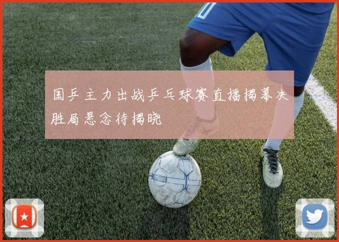 国乒主力出战乒乓球赛直播揭幕决胜局悬念待揭晓