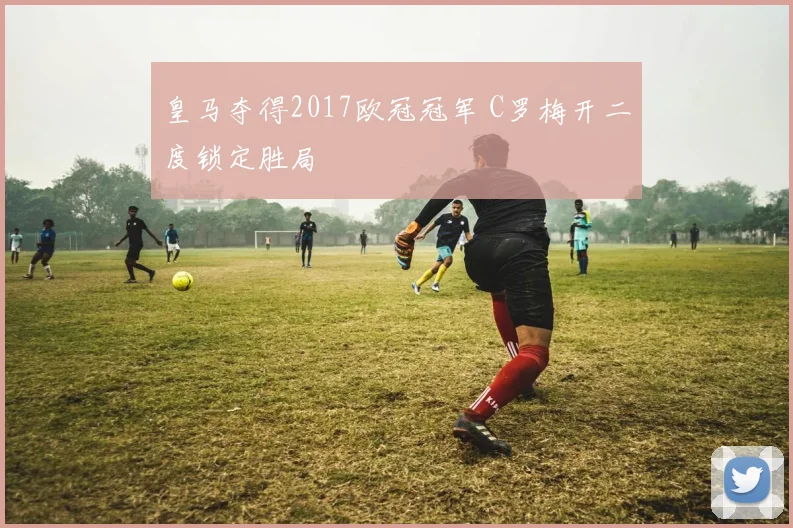 皇马夺得2017欧冠冠军 C罗梅开二度锁定胜局