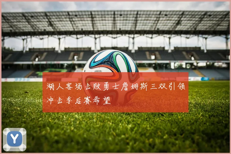 湖人客场击败勇士詹姆斯三双引领冲击季后赛希望