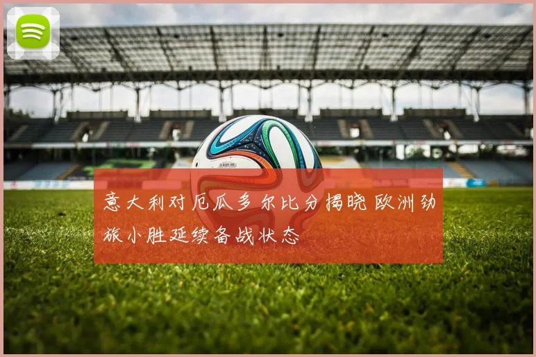 意大利对厄瓜多尔比分揭晓 欧洲劲旅小胜延续备战状态