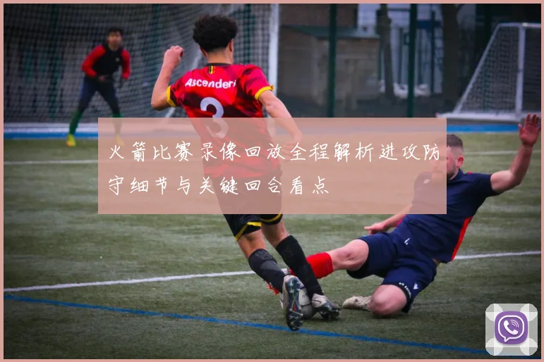 火箭比赛录像回放全程解析进攻防守细节与关键回合看点