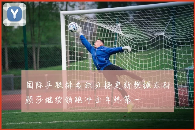 国际乒联排名积分榜更新樊振东孙颖莎继续领跑冲击年终第一