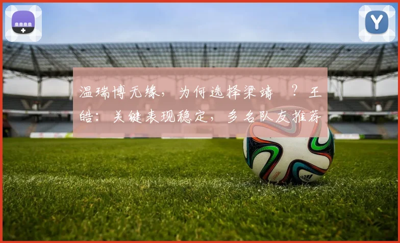 温瑞博无缘，为何选择梁靖崑？王皓：关键表现稳定，多名队友推荐