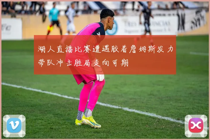 湖人直播比赛遭遇胶着詹姆斯发力带队冲击胜局走向可期