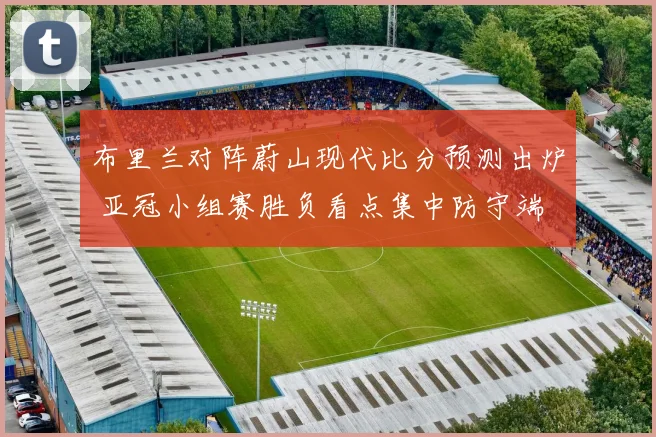 布里兰对阵蔚山现代比分预测出炉 亚冠小组赛胜负看点集中防守端