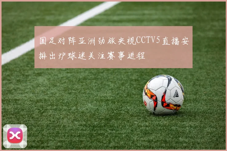 国足对阵亚洲劲旅央视CCTV5直播安排出炉球迷关注赛事进程