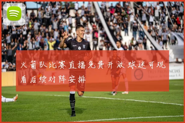 火箭队比赛直播免费开放 球迷可观看后续对阵安排