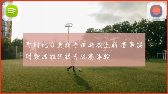 即时比分更新手机游戏上新 赛事实时数据推送提升观赛体验