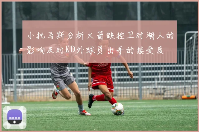 小托马斯分析火箭缺控卫对湖人的影响及对KD外球员出手的接受度