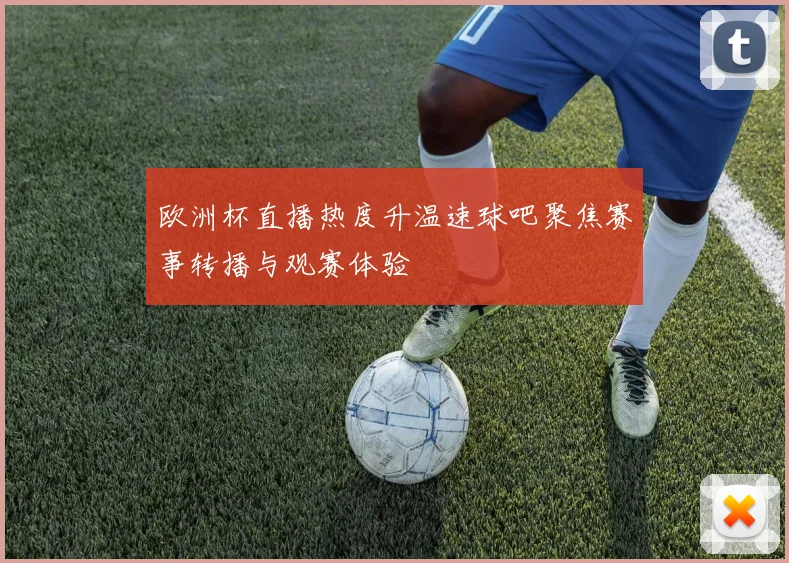 欧洲杯直播热度升温速球吧聚焦赛事转播与观赛体验
