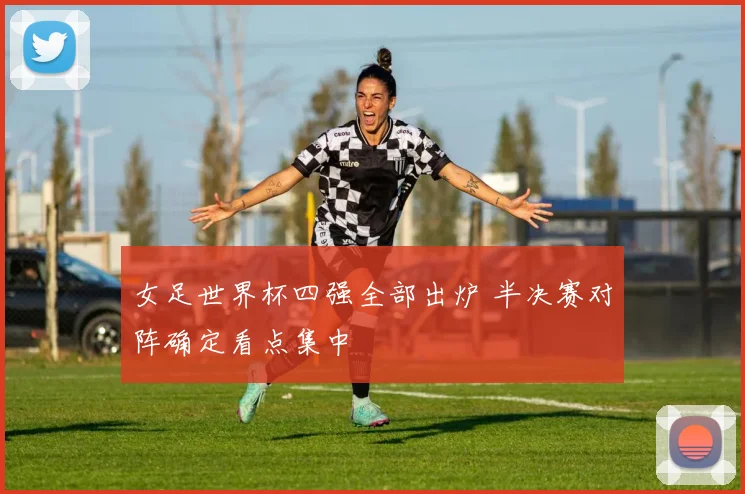 女足世界杯四强全部出炉 半决赛对阵确定看点集中