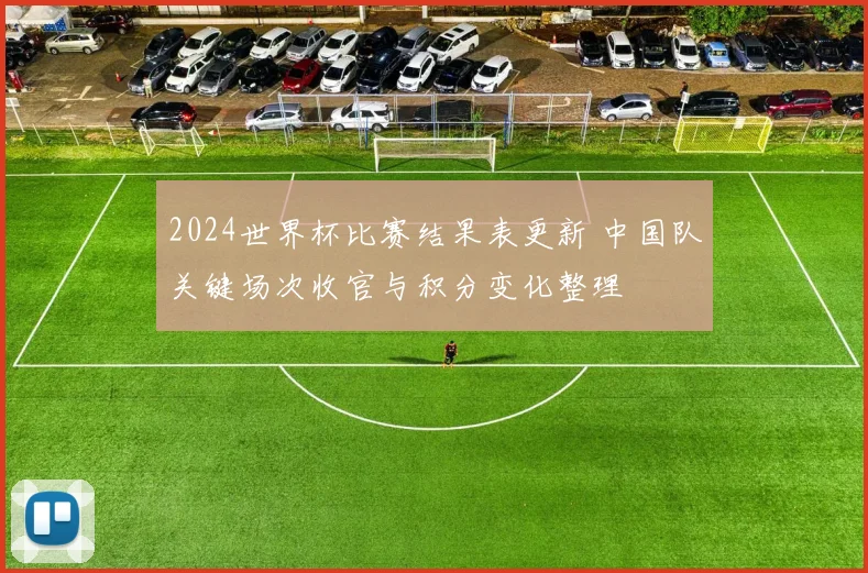 2024世界杯比赛结果表更新 中国队关键场次收官与积分变化整理