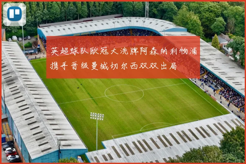 英超球队欧冠大洗牌阿森纳利物浦携手晋级曼城切尔西双双出局